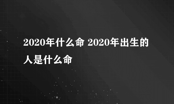 2020年什么命 2020年出生的人是什么命