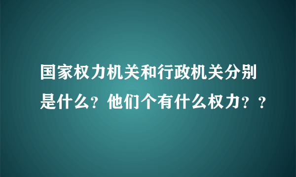 国家权力机关和行政机关分别是什么？他们个有什么权力？？