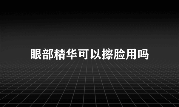 眼部精华可以擦脸用吗