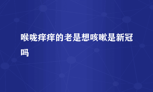 喉咙痒痒的老是想咳嗽是新冠吗