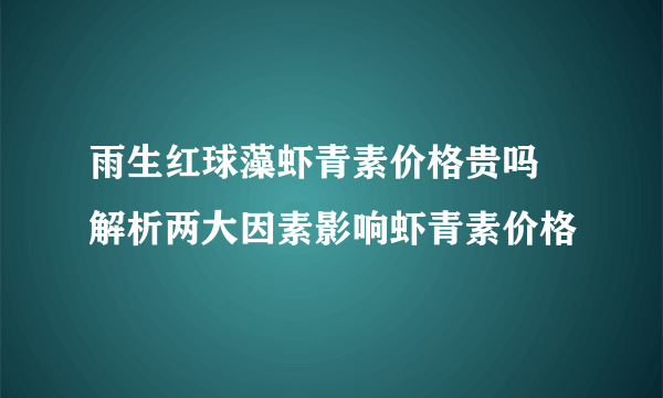 雨生红球藻虾青素价格贵吗 解析两大因素影响虾青素价格