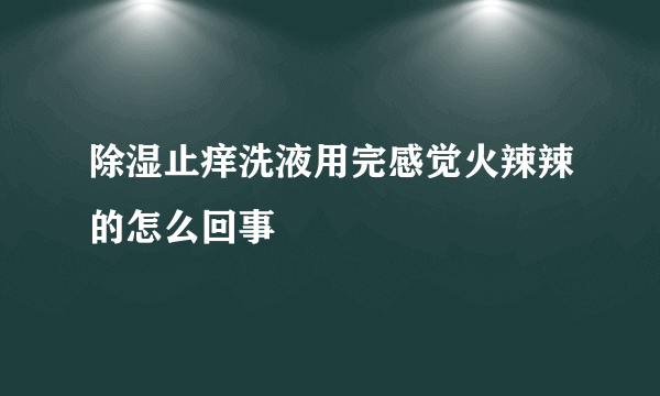 除湿止痒洗液用完感觉火辣辣的怎么回事