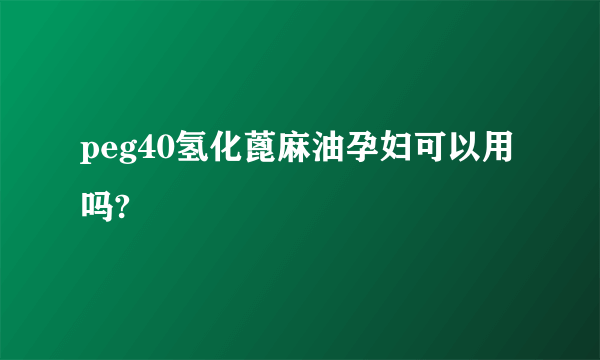 peg40氢化蓖麻油孕妇可以用吗?