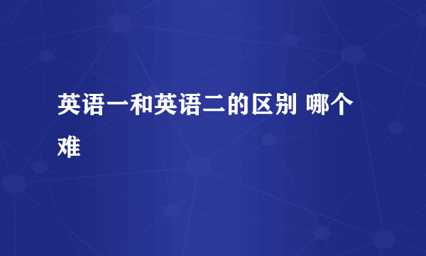 英语一和英语二的区别 哪个难