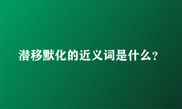 潜移默化的近义词是什么？