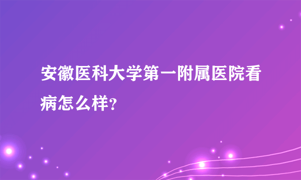 安徽医科大学第一附属医院看病怎么样？