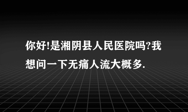 你好!是湘阴县人民医院吗?我想问一下无痛人流大概多.