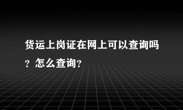 货运上岗证在网上可以查询吗？怎么查询？