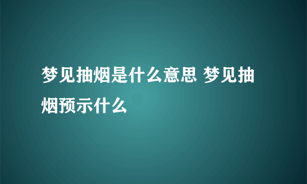 梦见抽烟是什么意思 梦见抽烟预示什么