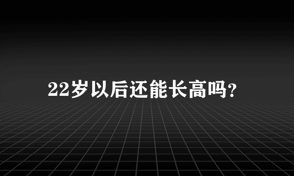 22岁以后还能长高吗？