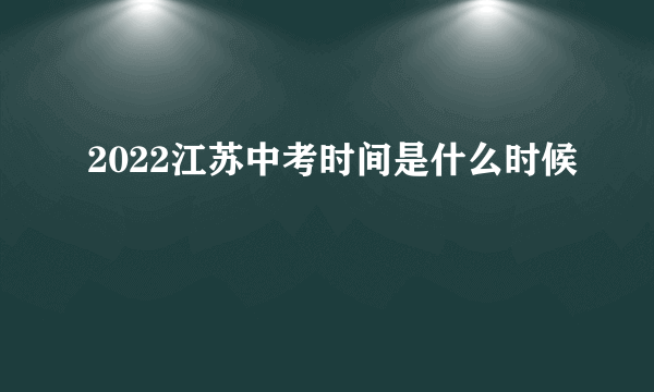 2022江苏中考时间是什么时候