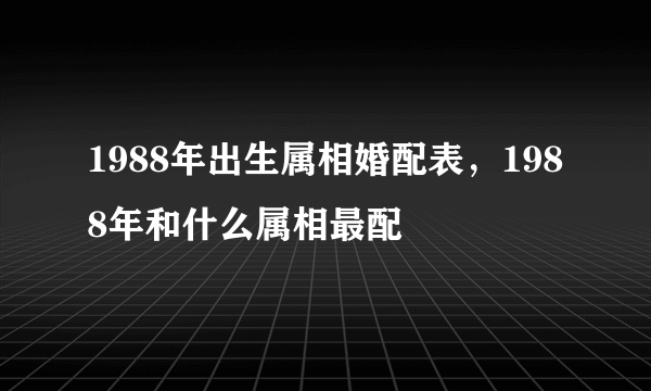 1988年出生属相婚配表，1988年和什么属相最配