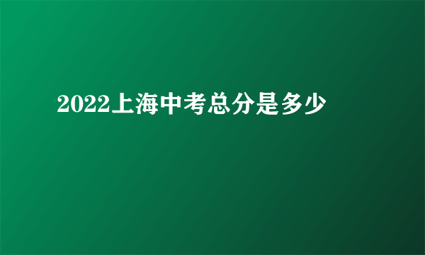 2022上海中考总分是多少