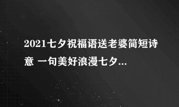 2021七夕祝福语送老婆简短诗意 一句美好浪漫七夕祝福送给她