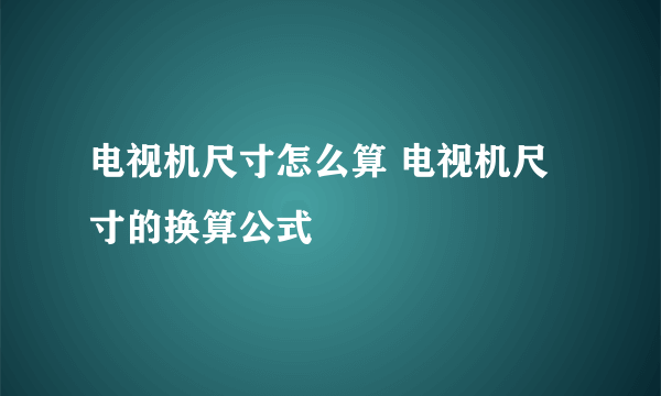 电视机尺寸怎么算 电视机尺寸的换算公式