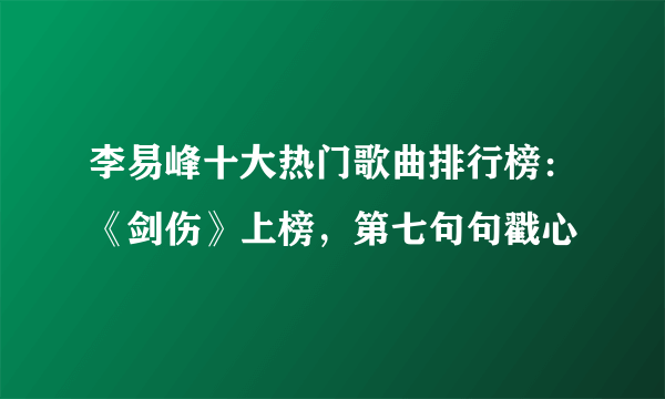 李易峰十大热门歌曲排行榜：《剑伤》上榜，第七句句戳心