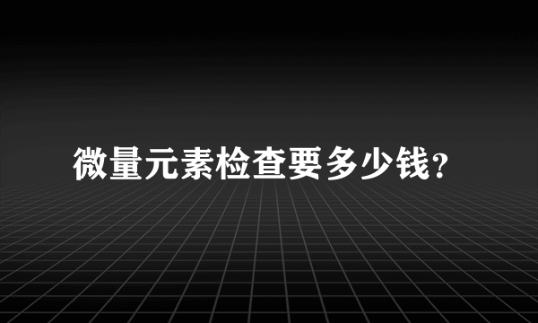 微量元素检查要多少钱？