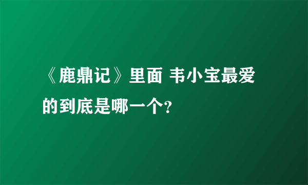 《鹿鼎记》里面 韦小宝最爱的到底是哪一个？