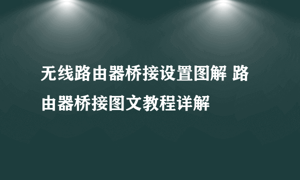 无线路由器桥接设置图解 路由器桥接图文教程详解