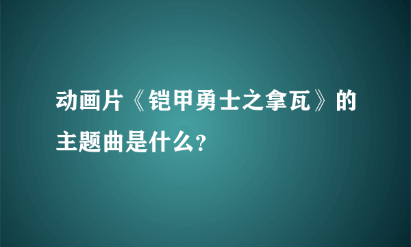 动画片《铠甲勇士之拿瓦》的主题曲是什么？