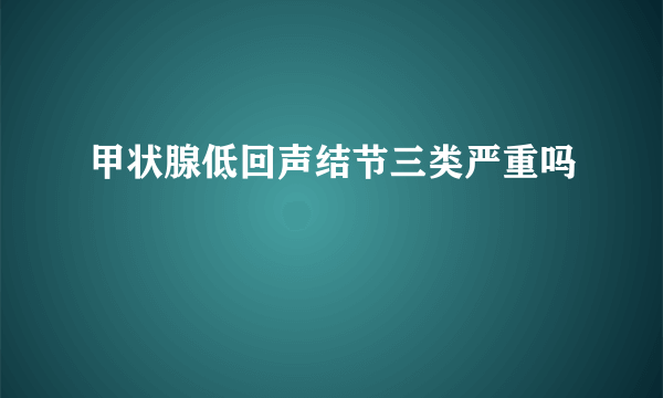 甲状腺低回声结节三类严重吗