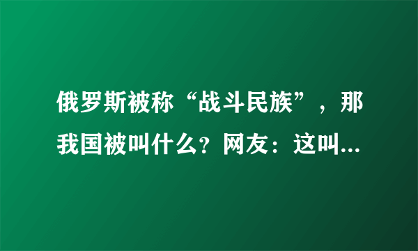 俄罗斯被称“战斗民族”，那我国被叫什么？网友：这叫法好耳熟