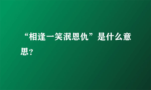 “相逢一笑泯恩仇”是什么意思？