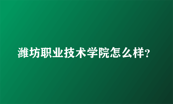 潍坊职业技术学院怎么样？