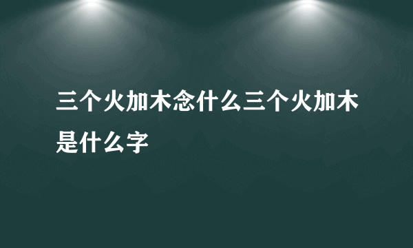 三个火加木念什么三个火加木是什么字