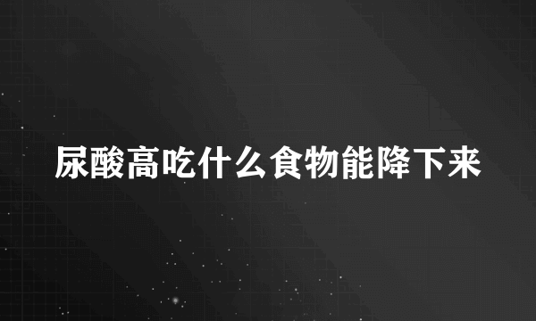 尿酸高吃什么食物能降下来