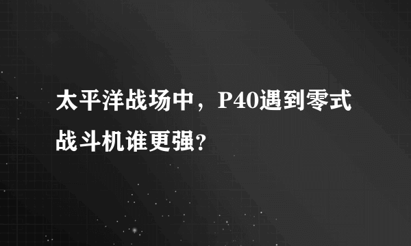 太平洋战场中，P40遇到零式战斗机谁更强？