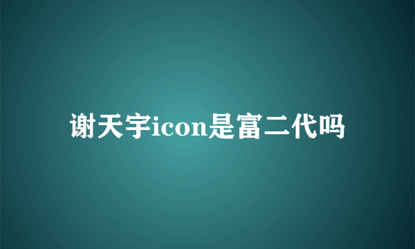 谢天宇icon是富二代吗