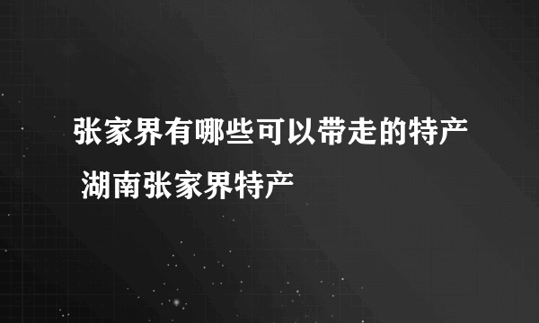 张家界有哪些可以带走的特产 湖南张家界特产