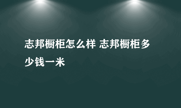 志邦橱柜怎么样 志邦橱柜多少钱一米