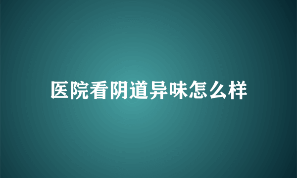 医院看阴道异味怎么样