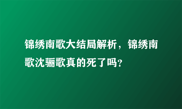 锦绣南歌大结局解析，锦绣南歌沈骊歌真的死了吗？