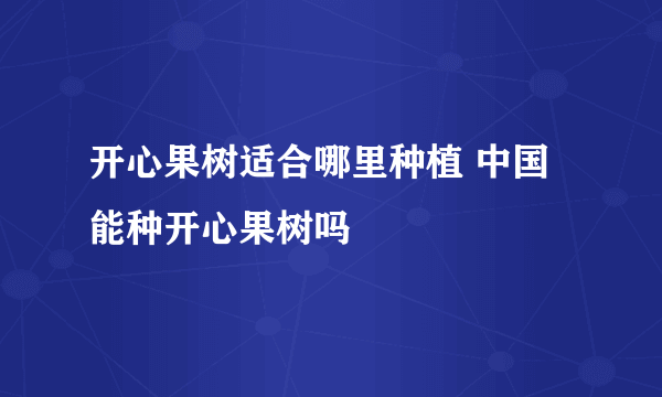 开心果树适合哪里种植 中国能种开心果树吗