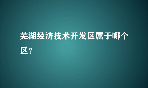 芜湖经济技术开发区属于哪个区？