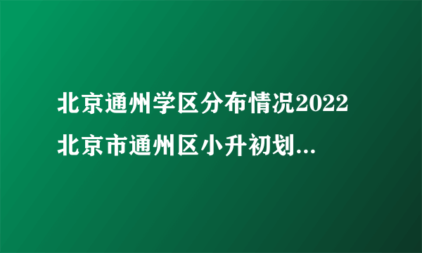 北京通州学区分布情况2022 北京市通州区小升初划片 北京通州初中划片一览表