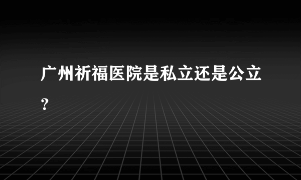 广州祈福医院是私立还是公立？