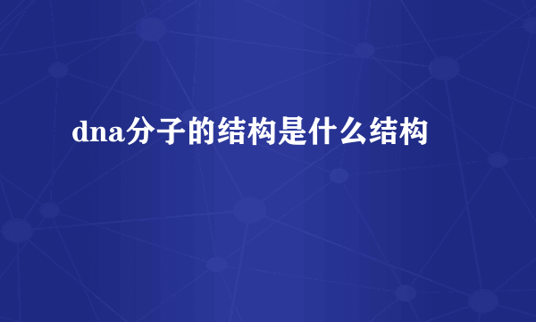 dna分子的结构是什么结构