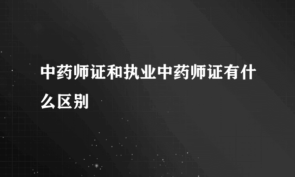 中药师证和执业中药师证有什么区别