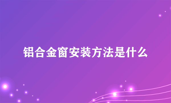 铝合金窗安装方法是什么