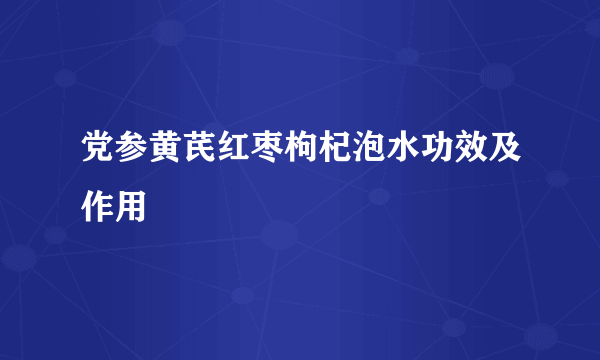 党参黄芪红枣枸杞泡水功效及作用