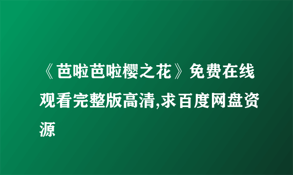 《芭啦芭啦樱之花》免费在线观看完整版高清,求百度网盘资源