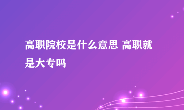 高职院校是什么意思 高职就是大专吗