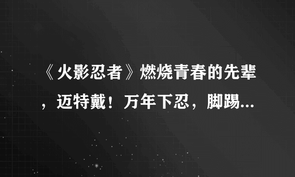 《火影忍者》燃烧青春的先辈，迈特戴！万年下忍，脚踢七人众！