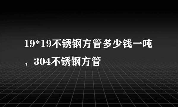 19*19不锈钢方管多少钱一吨，304不锈钢方管