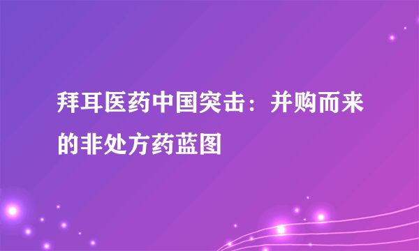 拜耳医药中国突击：并购而来的非处方药蓝图