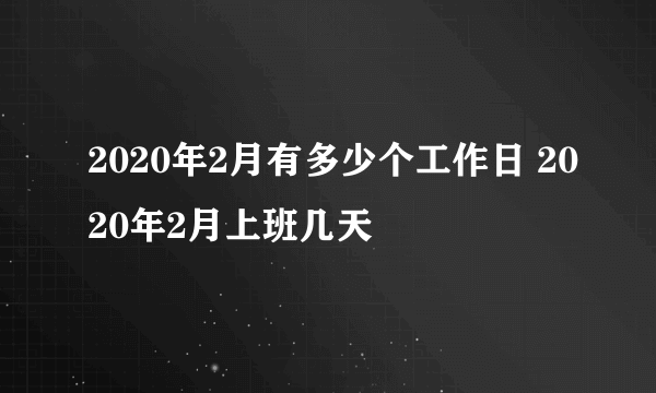 2020年2月有多少个工作日 2020年2月上班几天